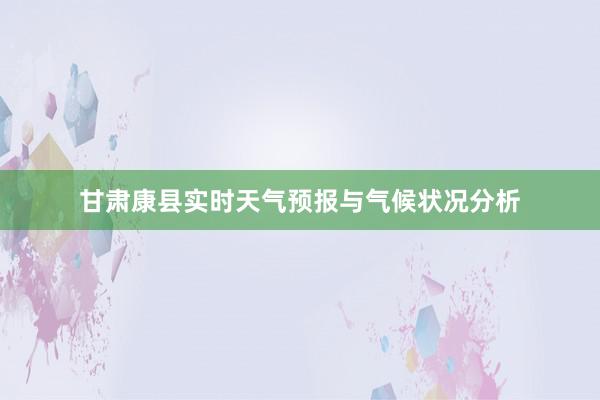 甘肃康县实时天气预报与气候状况分析